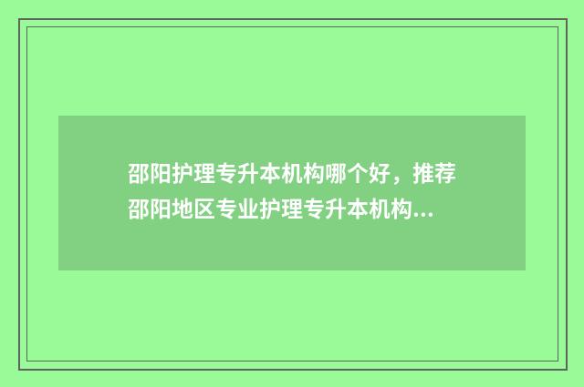 邵阳护理专升本机构哪个好，推荐邵阳地区专业护理专升本机构 邵阳学院护理专升本考试大纲