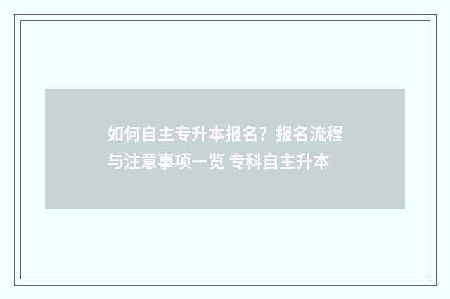 如何自主专升本报名？报名流程与注意事项一览 专科自主升本