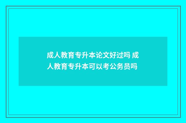 成人教育专升本论文好过吗 成人教育专升本可以考公务员吗