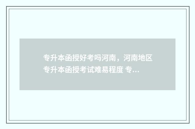 专升本函授好考吗河南，河南地区专升本函授考试难易程度 专升本函授考什么科目