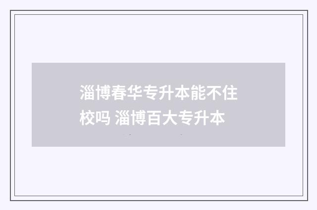 淄博春华专升本能不住校吗 淄博百大专升本