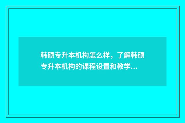 韩硕专升本机构怎么样，了解韩硕专升本机构的课程设置和教学质量 韩硕本科与自考本科的区别