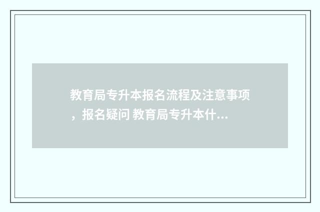 教育局专升本报名流程及注意事项，报名疑问 教育局专升本什么时候报名