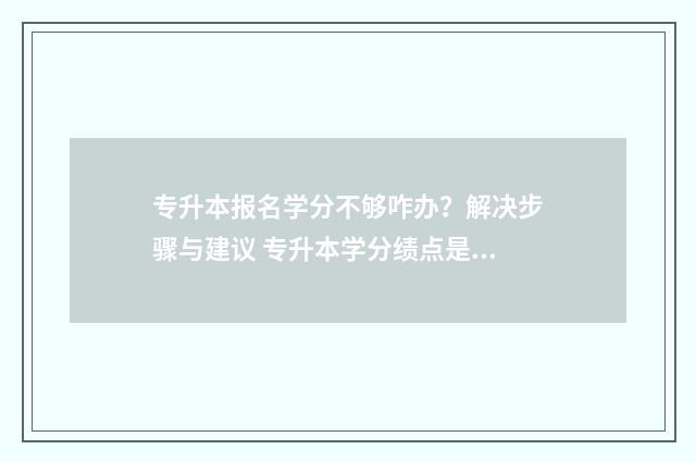 专升本报名学分不够咋办？解决步骤与建议 专升本学分绩点是什么