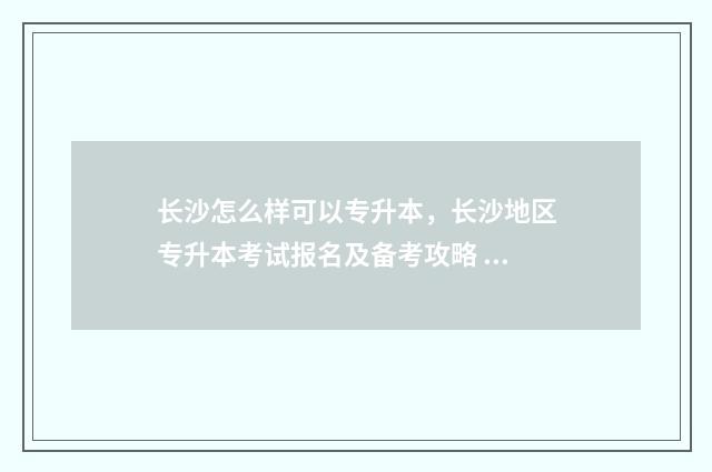 长沙怎么样可以专升本，长沙地区专升本考试报名及备考攻略 长沙如何申请sqp