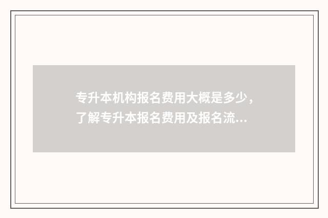 专升本机构报名费用大概是多少，了解专升本报名费用及报名流程 专升本机构报名好还是学院报名好
