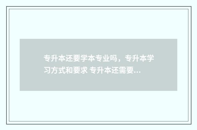 专升本还要学本专业吗，专升本学习方式和要求 专升本还需要学专科专业吗?