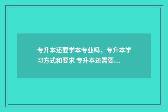 专升本还要学本专业吗，专升本学习方式和要求 专升本还需要学专科专业吗?