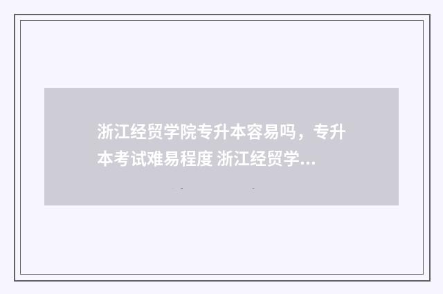 浙江经贸学院专升本容易吗，专升本考试难易程度 浙江经贸学院专业有哪些