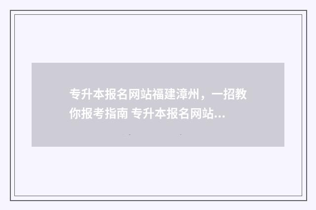 专升本报名网站福建漳州，一招教你报考指南 专升本报名网站打不开