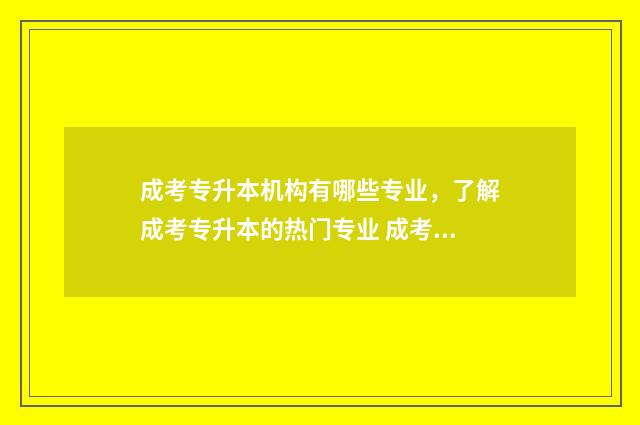 成考专升本机构有哪些专业，了解成考专升本的热门专业 成考专升本机构代收学费吗