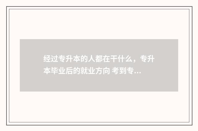 经过专升本的人都在干什么，专升本毕业后的就业方向 考到专升本