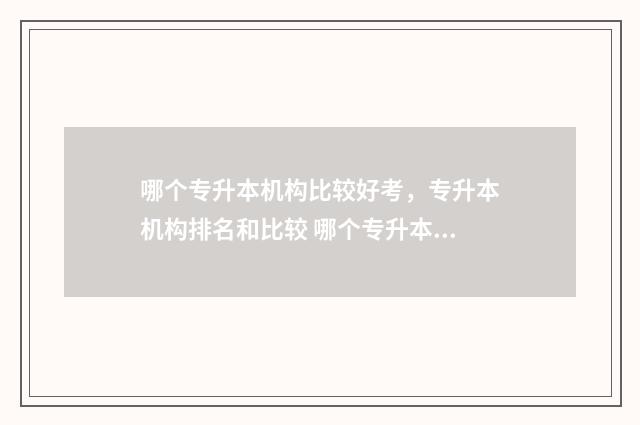 哪个专升本机构比较好考，专升本机构排名和比较 哪个专升本机构升学率高