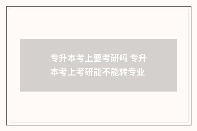 专升本考上要考研吗 专升本考上考研能不能转专业