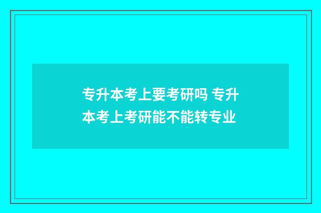 专升本考上要考研吗 专升本考上考研能不能转专业