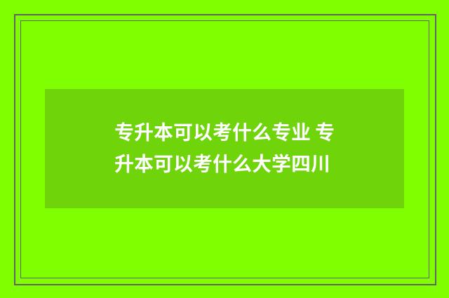 专升本可以考什么专业 专升本可以考什么大学四川