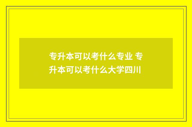专升本可以考什么专业 专升本可以考什么大学四川
