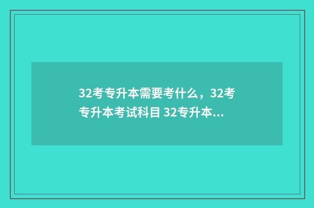 32考专升本需要考什么，32考专升本考试科目 32专升本是全日制本科吗