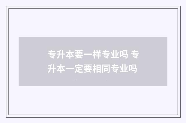 专升本要一样专业吗 专升本一定要相同专业吗