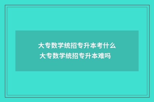 大专数学统招专升本考什么 大专数学统招专升本难吗