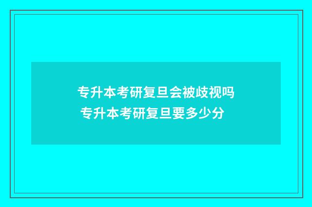 专升本考研复旦会被歧视吗 专升本考研复旦要多少分