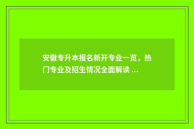 安徽专升本报名新开专业一览，热门专业及招生情况全面解读 安徽专升本报名人数