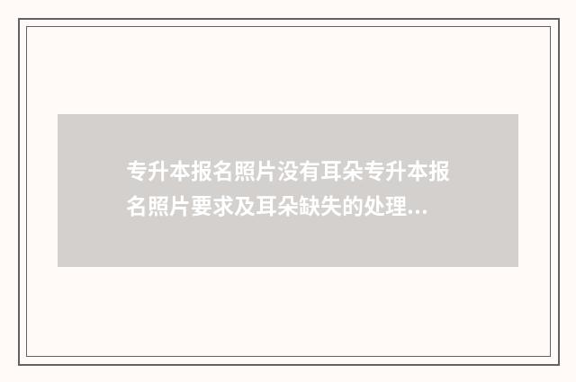 专升本报名照片没有耳朵专升本报名照片要求及耳朵缺失的处理方法 专升本报名照片是几寸