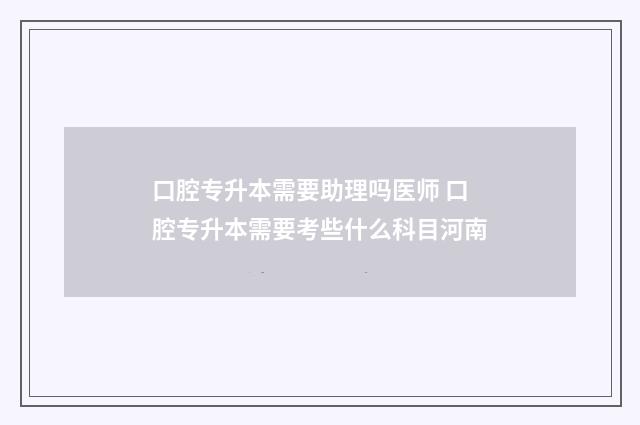 口腔专升本需要助理吗医师 口腔专升本需要考些什么科目河南