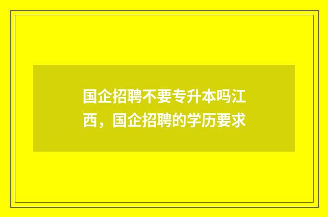 国企招聘不要专升本吗江西，国企招聘的学历要求