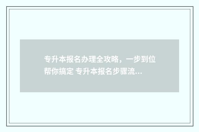 专升本报名办理全攻略，一步到位帮你搞定 专升本报名步骤流程图
