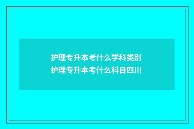 护理专升本考什么学科类别 护理专升本考什么科目四川