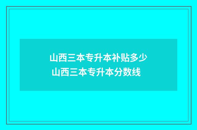 山西三本专升本补贴多少 山西三本专升本分数线