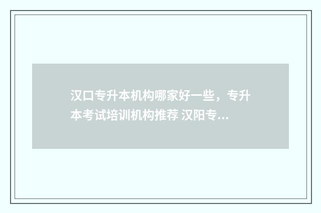 汉口专升本机构哪家好一些，专升本考试培训机构推荐 汉阳专升本培训学校