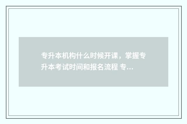 专升本机构什么时候开课，掌握专升本考试时间和报名流程 专升本机构什么时候放假