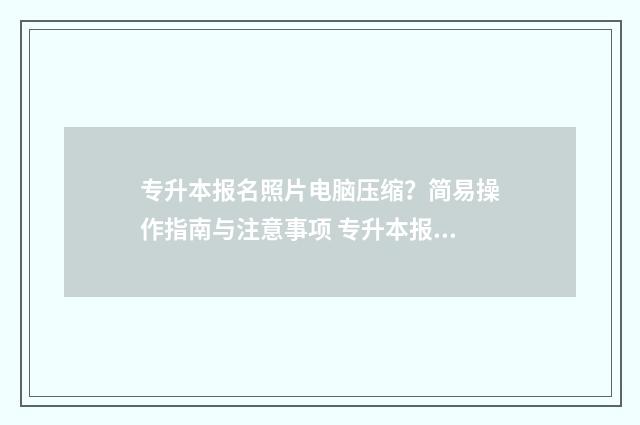 专升本报名照片电脑压缩？简易操作指南与注意事项 专升本报名照片格式怎么弄