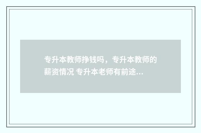 专升本教师挣钱吗，专升本教师的薪资情况 专升本老师有前途吗