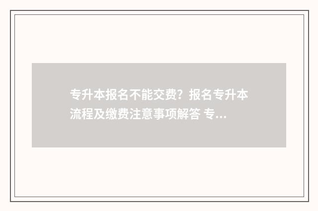 专升本报名不能交费？报名专升本流程及缴费注意事项解答 专升本报名不能自己报吗