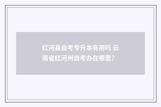 红河县自考专升本有用吗 云南省红河州自考办在哪里?