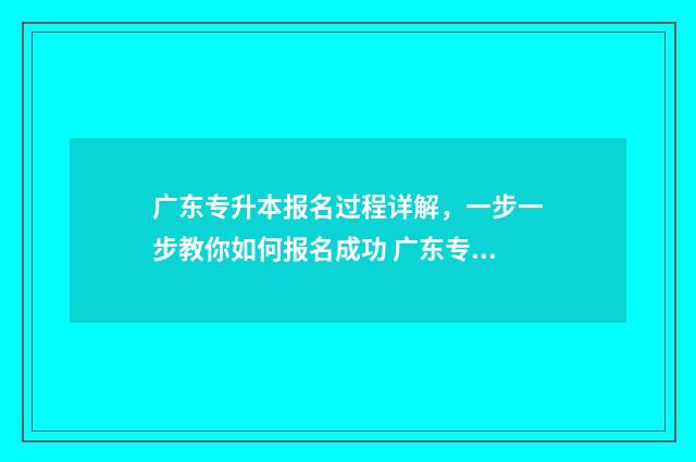 广东专升本报名过程详解，一步一步教你如何报名成功 广东专升本报名要求