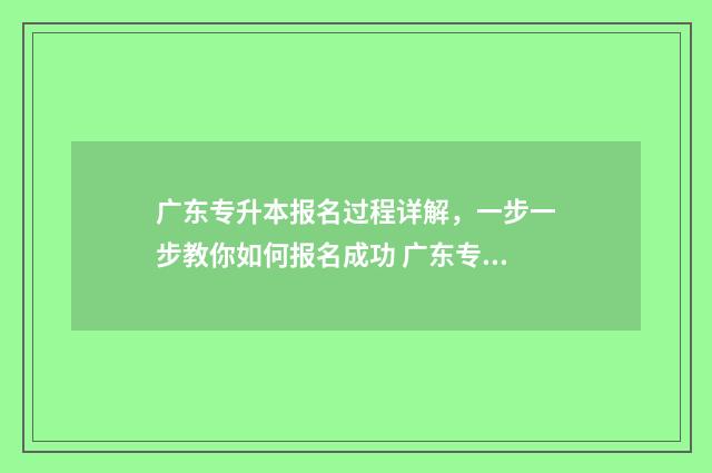 广东专升本报名过程详解，一步一步教你如何报名成功 广东专升本报名要求