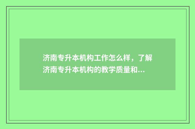 济南专升本机构工作怎么样，了解济南专升本机构的教学质量和师资力量 济南专升本机构收费标准2024年