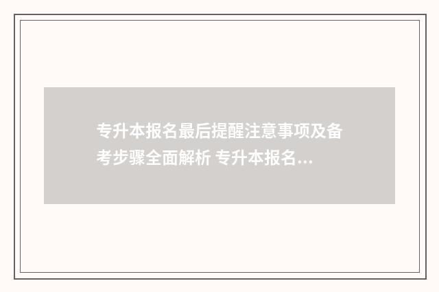 专升本报名最后提醒注意事项及备考步骤全面解析 专升本报名最后一步是什么