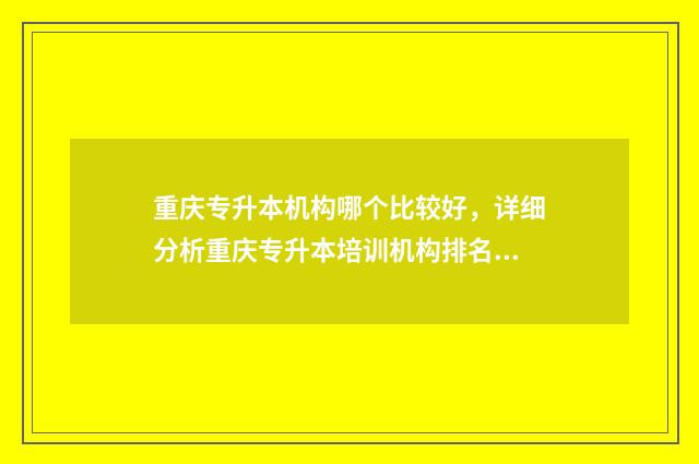 重庆专升本机构哪个比较好，详细分析重庆专升本培训机构排名 重庆专升本机构排名前十有哪些