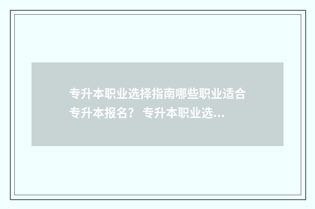 专升本职业选择指南哪些职业适合专升本报名？ 专升本职业选择怎么选