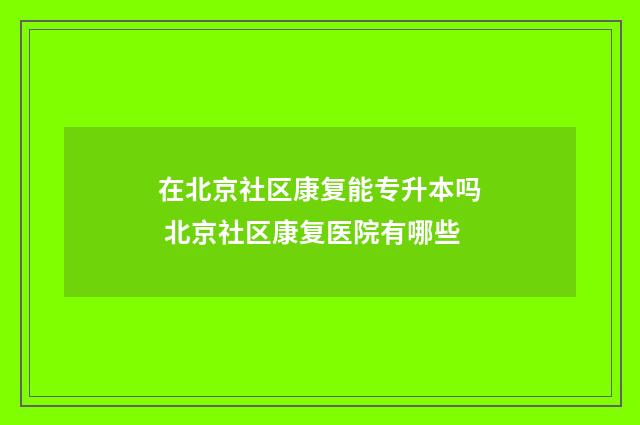 在北京社区康复能专升本吗 北京社区康复医院有哪些