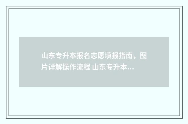 山东专升本报名志愿填报指南，图片详解操作流程 山东专升本报名人数
