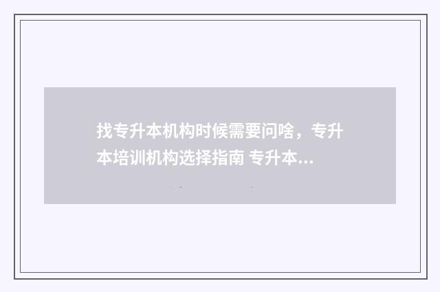 找专升本机构时候需要问啥，专升本培训机构选择指南 专升本找机构多少钱