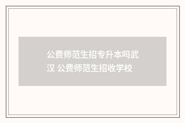 公费师范生招专升本吗武汉 公费师范生招收学校
