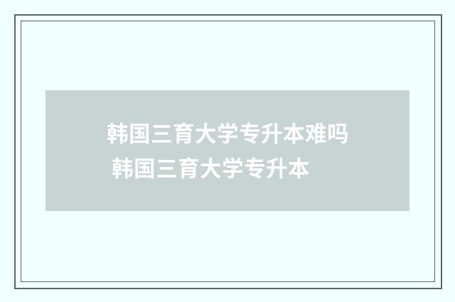 韩国三育大学专升本难吗 韩国三育大学专升本
