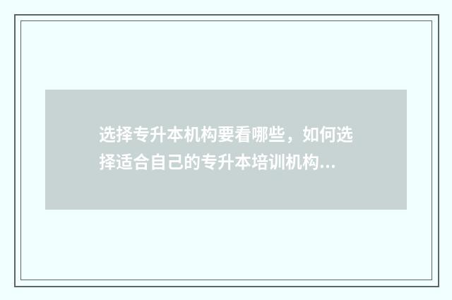 选择专升本机构要看哪些，如何选择适合自己的专升本培训机构 专升本专升本机构